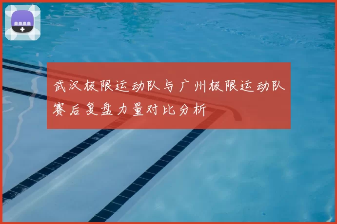 武汉极限运动队与广州极限运动队赛后复盘力量对比分析
