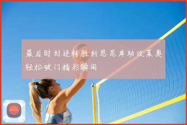 最后时刻逆转胜利恩昆库助攻莱奥轻松破门精彩瞬间