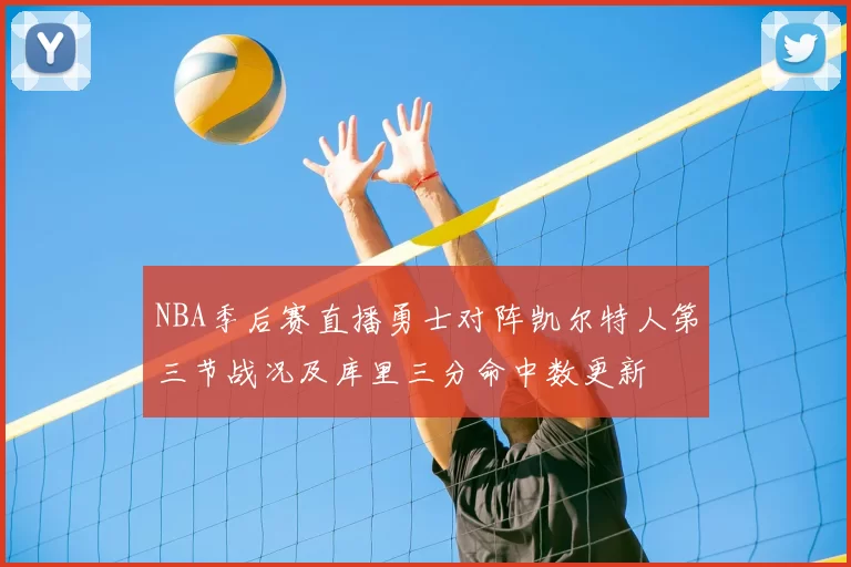 NBA季后赛直播勇士对阵凯尔特人第三节战况及库里三分命中数更新