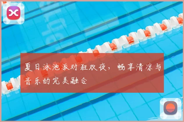 夏日泳池派对狂欢夜,畅享清凉与音乐的完美融合