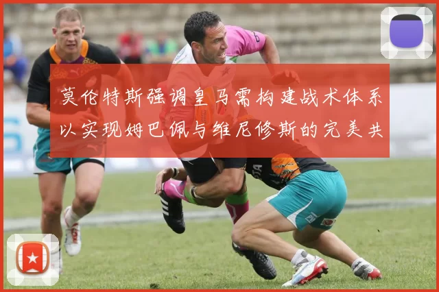 莫伦特斯强调皇马需构建战术体系以实现姆巴佩与维尼修斯的完美共存