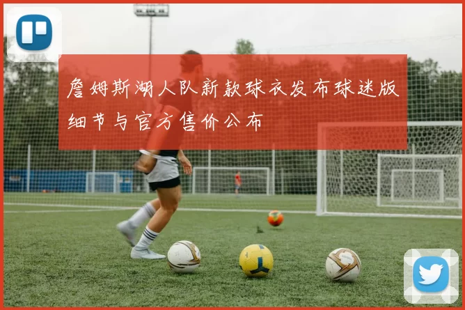 詹姆斯湖人队新款球衣发布球迷版细节与官方售价公布