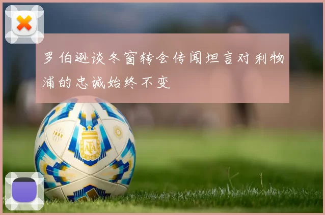 罗伯逊谈冬窗转会传闻坦言对利物浦的忠诚始终不变