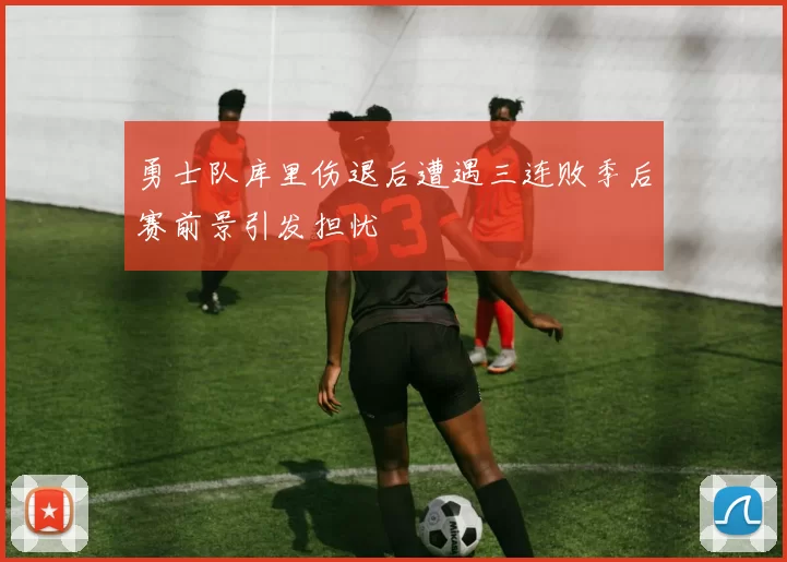 勇士队库里伤退后遭遇三连败季后赛前景引发担忧