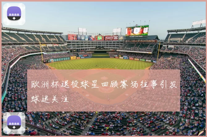 欧洲杯退役球星回顾赛场往事引发球迷关注