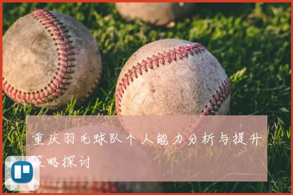 重庆羽毛球队个人能力分析与提升策略探讨