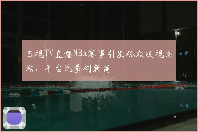 百视TV直播NBA赛事引发观众收视热潮，平台流量创新高