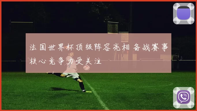 法国世界杯顶级阵容亮相 备战赛事核心竞争力受关注