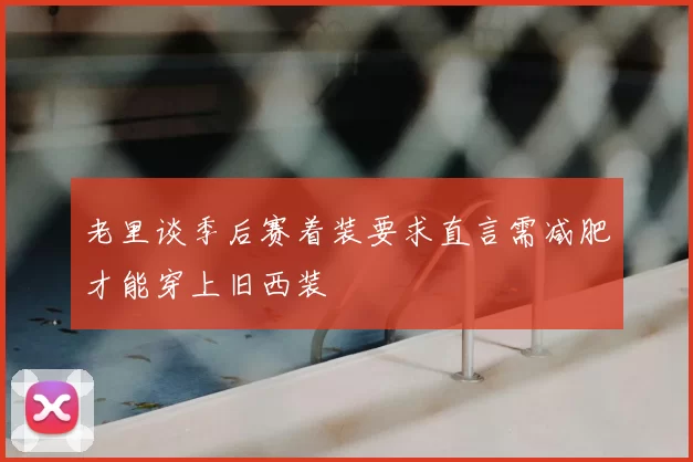 老里谈季后赛着装要求直言需减肥才能穿上旧西装