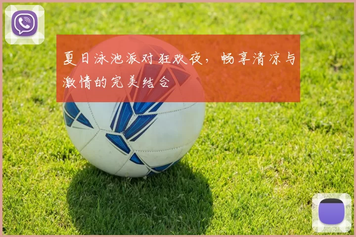 夏日泳池派对狂欢夜，畅享清凉与激情的完美结合