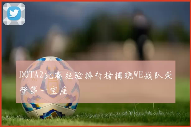 DOTA2比赛经验排行榜揭晓WE战队荣登第一宝座