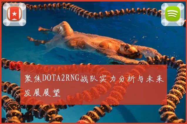 聚焦DOTA2RNG战队实力分析与未来发展展望