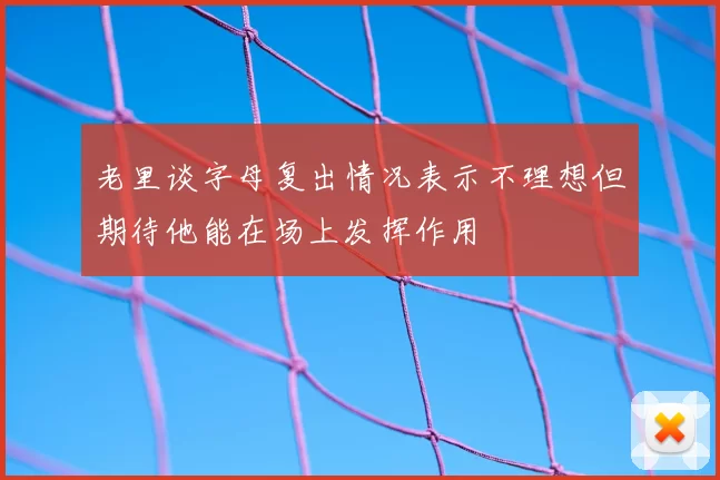 老里谈字母复出情况表示不理想但期待他能在场上发挥作用