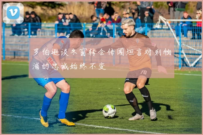 罗伯逊谈冬窗转会传闻坦言对利物浦的忠诚始终不变