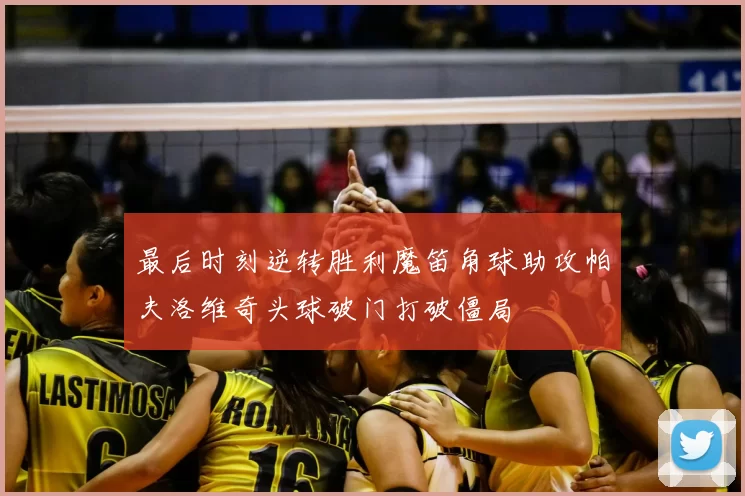 最后时刻逆转胜利魔笛角球助攻帕夫洛维奇头球破门打破僵局