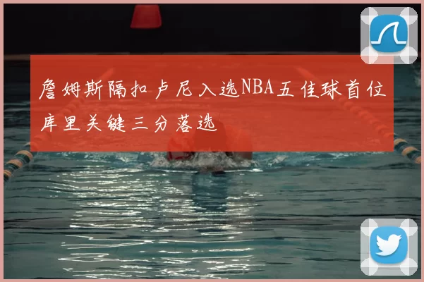 詹姆斯隔扣卢尼入选NBA五佳球首位库里关键三分落选