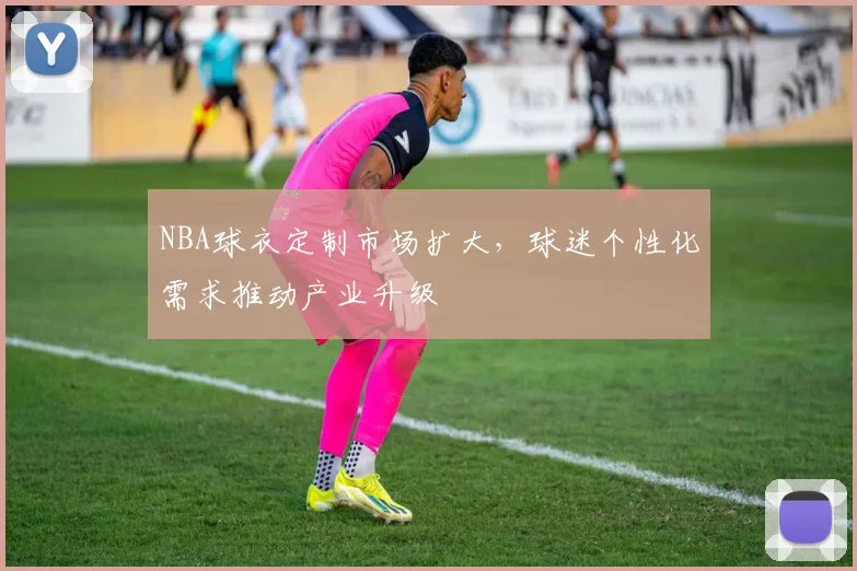 NBA球衣定制市场扩大，球迷个性化需求推动产业升级