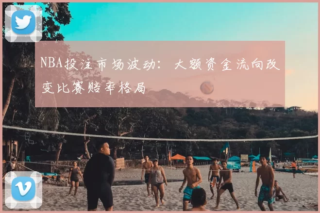 NBA投注市场波动：大额资金流向改变比赛赔率格局