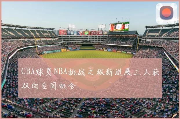 CBA球员NBA挑战之旅新进展三人获双向合同机会