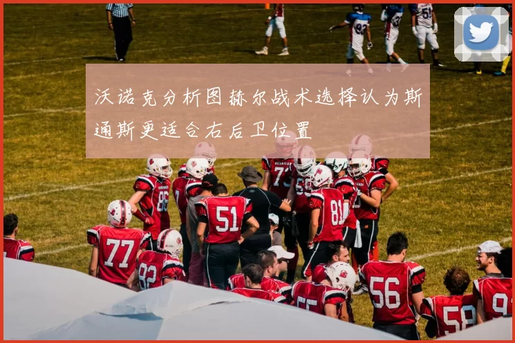 沃诺克分析图赫尔战术选择认为斯通斯更适合右后卫位置