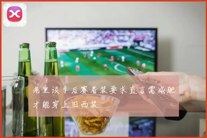 老里谈季后赛着装要求直言需减肥才能穿上旧西装