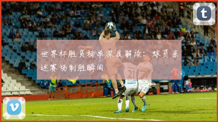 世界杯胜负榜单深度解读：球员亲述赛场制胜瞬间
