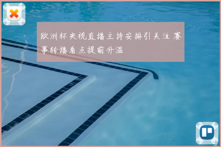 欧洲杯央视直播主持安排引关注 赛事转播看点提前升温