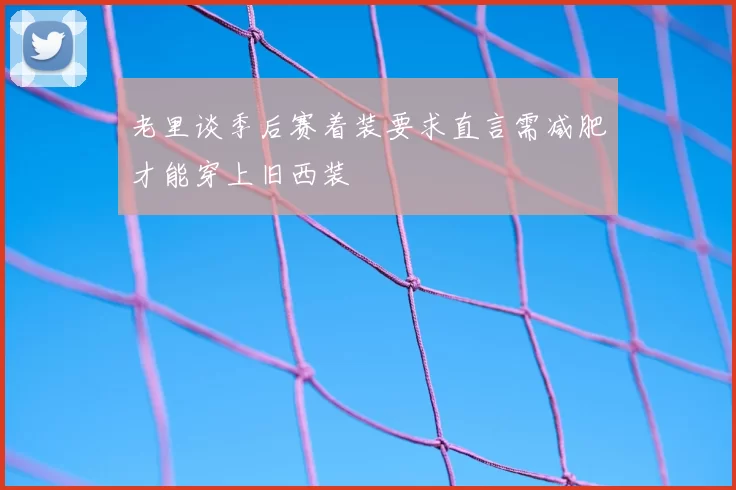 老里谈季后赛着装要求直言需减肥才能穿上旧西装