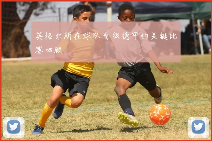英格尔所在球队晋级德甲的关键比赛回顾