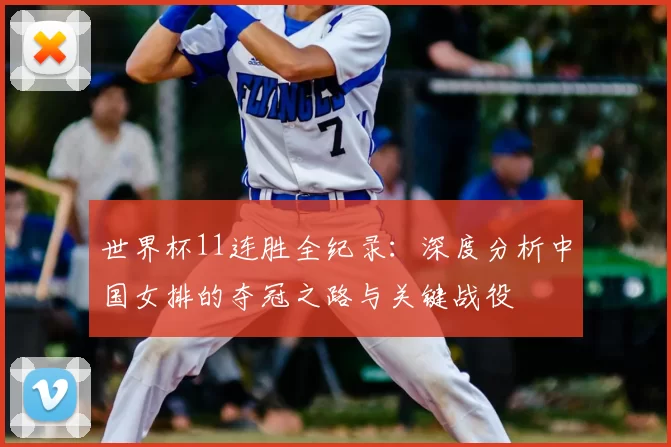世界杯11连胜全纪录:深度分析中国女排的夺冠之路与关键战役