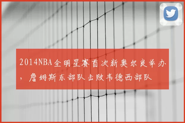 2014NBA全明星赛首次新奥尔良举办，詹姆斯东部队击败韦德西部队