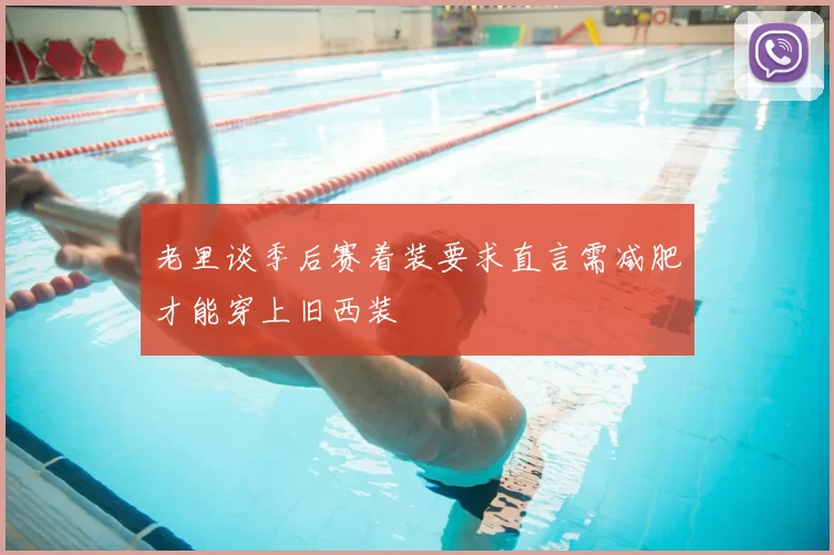 老里谈季后赛着装要求直言需减肥才能穿上旧西装