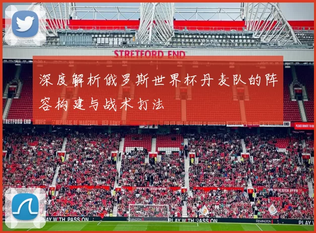 深度解析俄罗斯世界杯丹麦队的阵容构建与战术打法