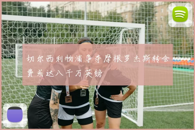 切尔西利物浦争夺摩根罗杰斯转会费或达八千万英镑