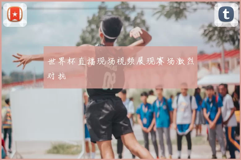 世界杯直播现场视频展现赛场激烈对抗