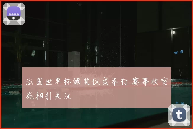 法国世界杯颁奖仪式举行 赛事收官亮相引关注