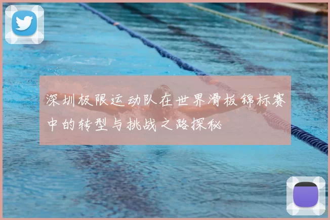 深圳极限运动队在世界滑板锦标赛中的转型与挑战之路探秘