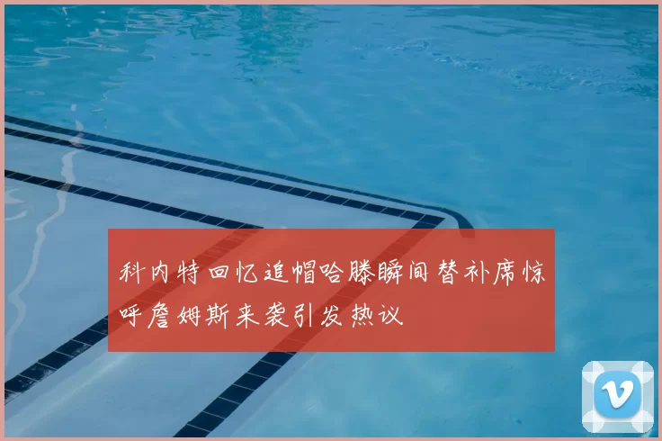 科内特回忆追帽哈滕瞬间替补席惊呼詹姆斯来袭引发热议