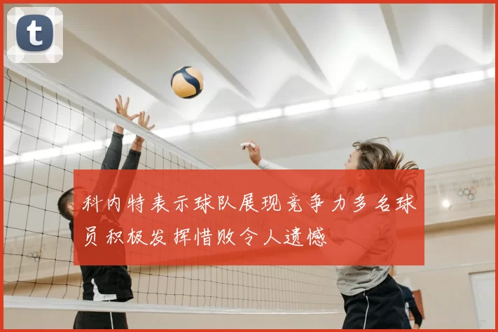 科内特表示球队展现竞争力多名球员积极发挥惜败令人遗憾