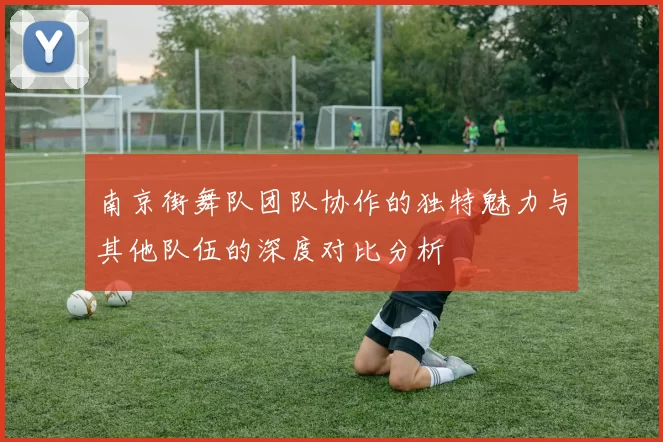 南京街舞队团队协作的独特魅力与其他队伍的深度对比分析