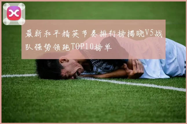 最新和平精英节奏排行榜揭晓V5战队强势领跑TOP10榜单