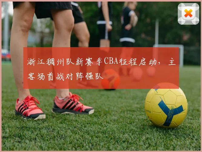 浙江稠州队新赛季CBA征程启动，主客场首战对阵强队