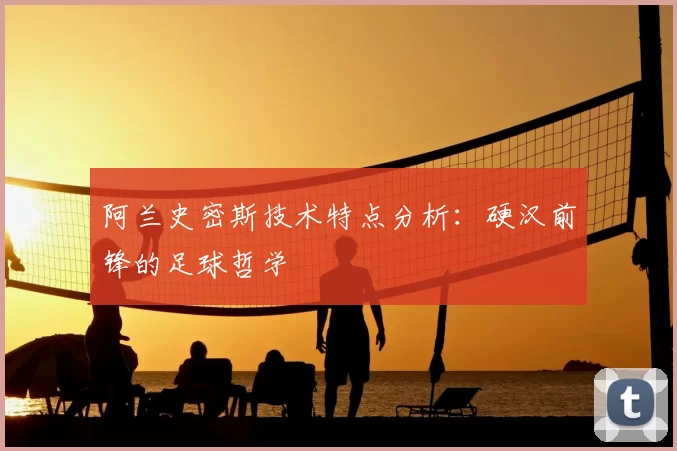 阿兰史密斯技术特点分析:硬汉前锋的足球哲学