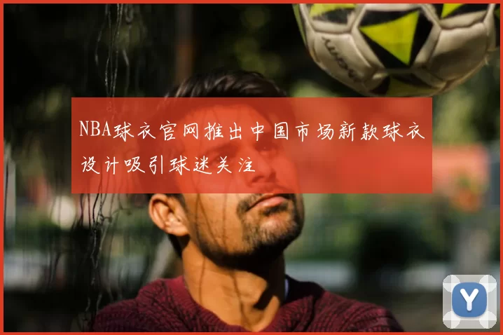 NBA球衣官网推出中国市场新款球衣设计吸引球迷关注