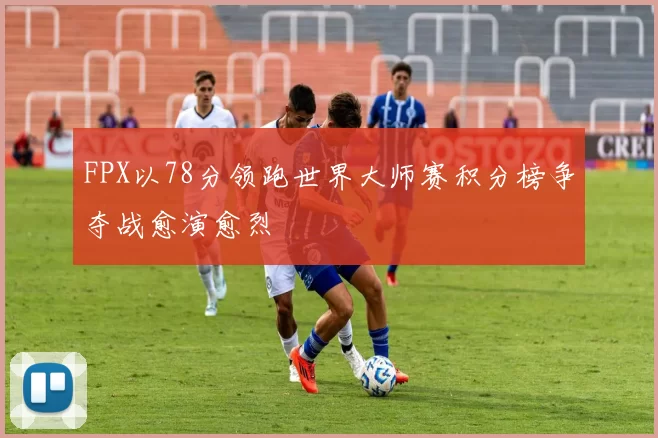 FPX以78分领跑世界大师赛积分榜争夺战愈演愈烈