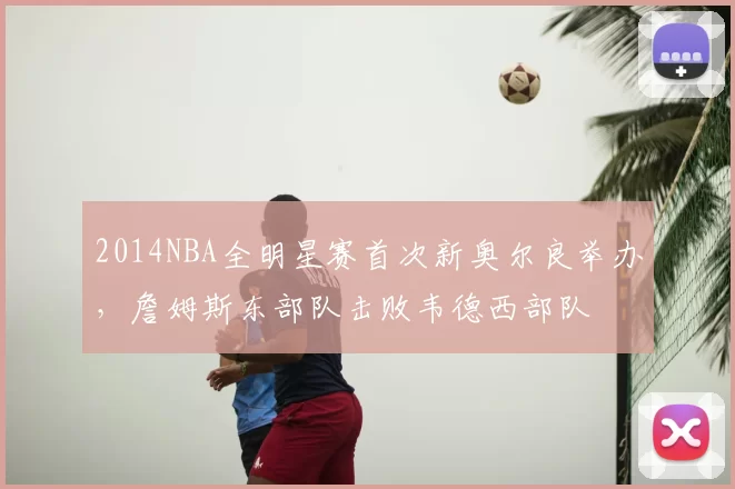 2014NBA全明星赛首次新奥尔良举办，詹姆斯东部队击败韦德西部队