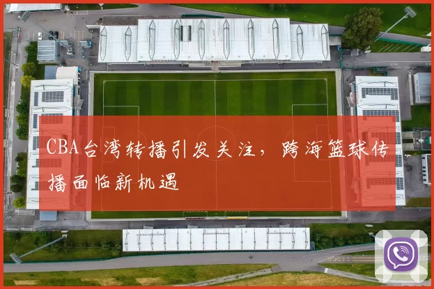 CBA台湾转播引发关注，跨海篮球传播面临新机遇