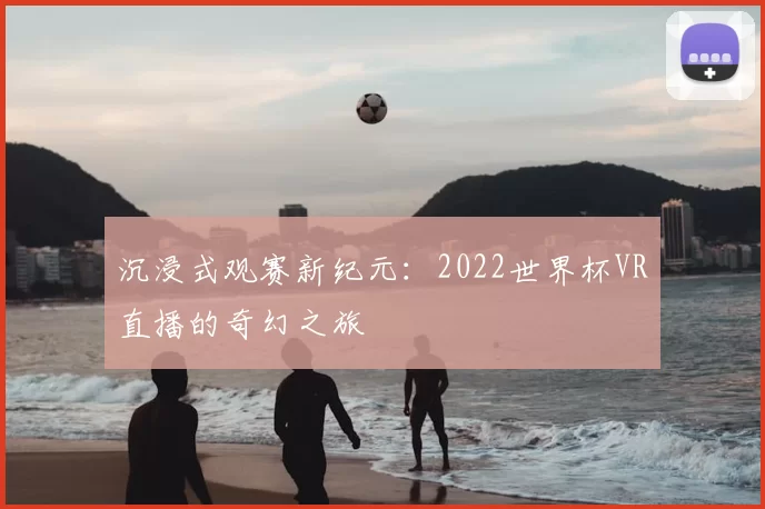 沉浸式观赛新纪元:2022世界杯VR直播的奇幻之旅