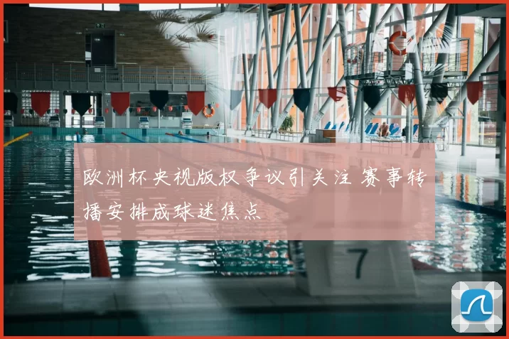欧洲杯央视版权争议引关注 赛事转播安排成球迷焦点