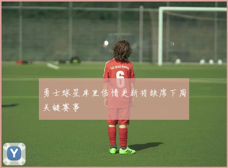 勇士球星库里伤情更新将缺席下周关键赛事